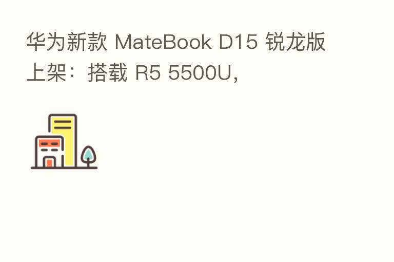 华为新款 MateBook D15 锐龙版上架：搭载 R5 5500U，