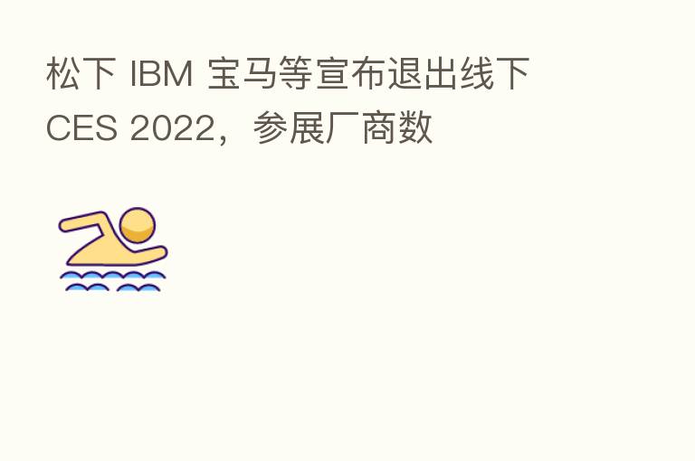 松下 IBM 宝马等宣布退出线下 CES 2022，参展厂商数