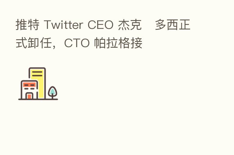 推特 Twitter CEO 杰克・多西正式卸任，CTO 帕拉格接
