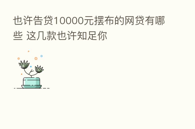 也许告贷10000元摆布的网贷有哪些 这几款也许知足你
