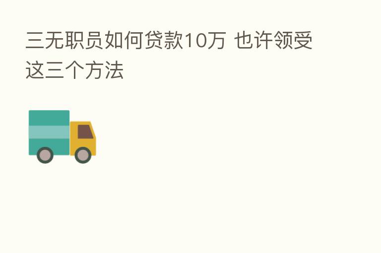 三无职员如何贷款10万 也许领受这三个方法