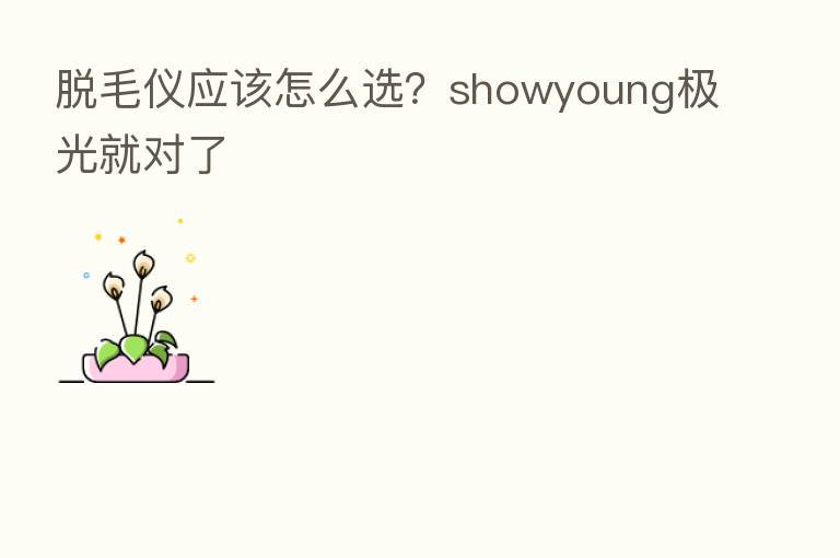 脱毛仪应该怎么选?showyoung极光就对了