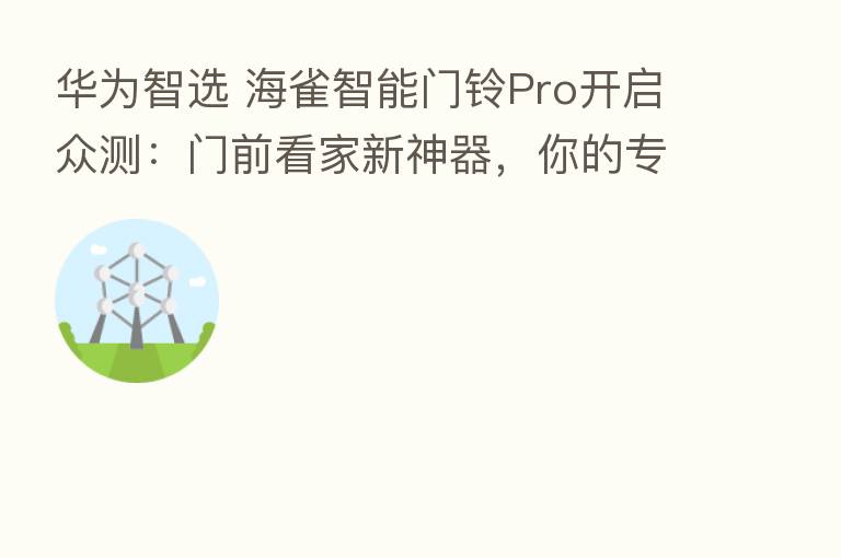 华为智选 海雀智能门铃Pro开启众测:门前看家新神器,你的专属卫士!