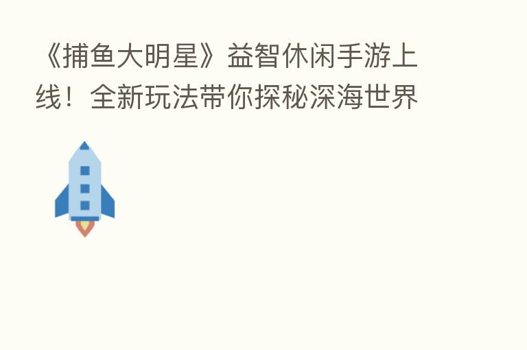 《捕鱼大明星》益智休闲手游上线！全新玩法带你探秘深海世界