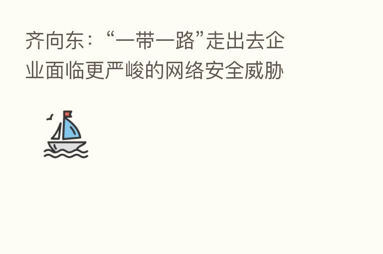 齐向东:“一带一路”走出去企业面临更严峻的网络安全威胁