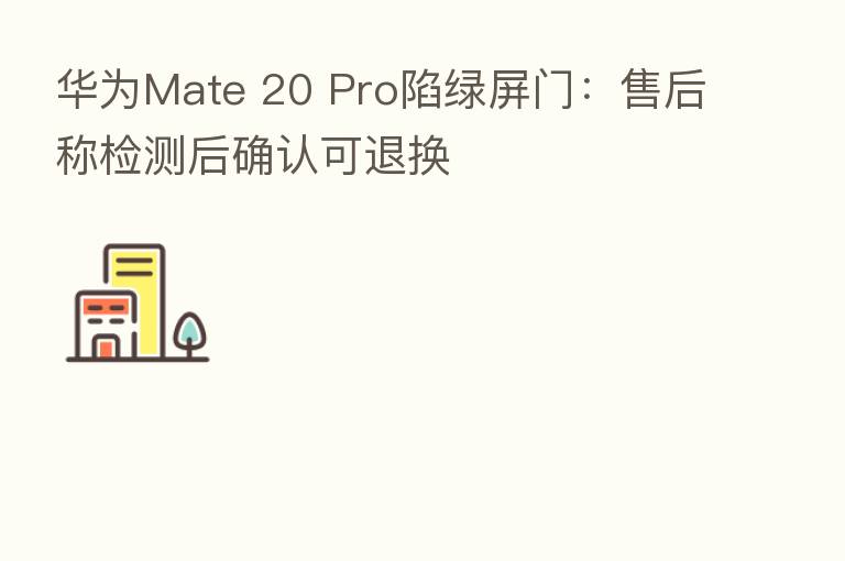华为Mate 20 Pro陷绿屏门:售后称检测后确认可退换