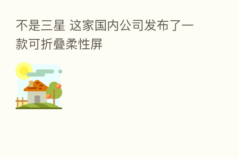不是三星 这家国内公司发布了一款可折叠柔性屏