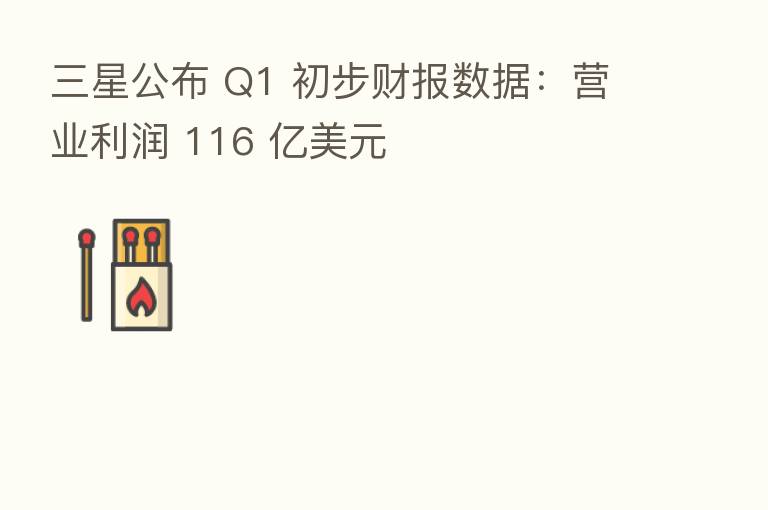 三星公布 Q1 初步财报数据:营业利润 116 亿美元