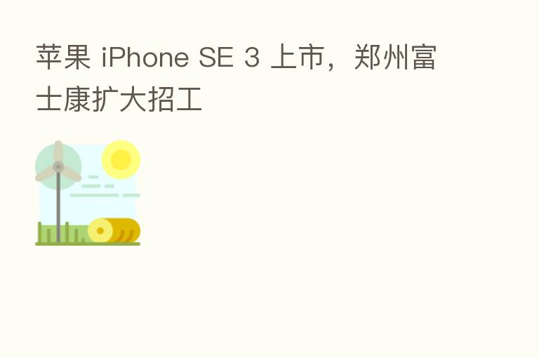 苹果 iPhone SE 3 上市，郑州富士康扩大招工