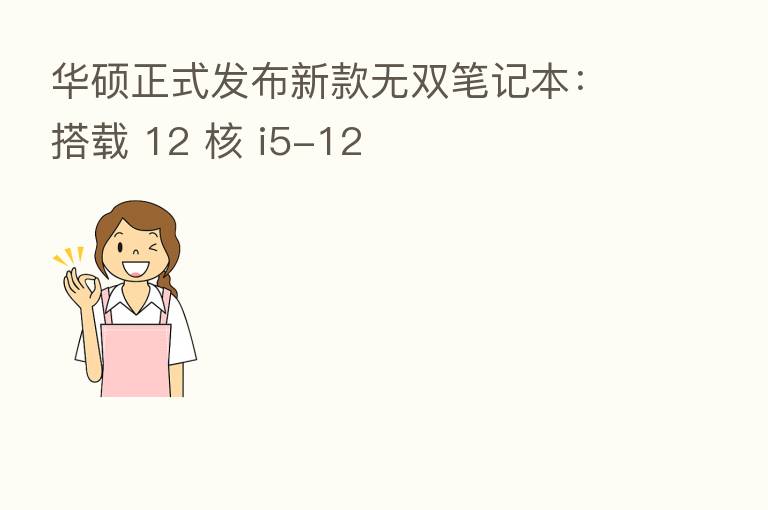华硕正式发布新款无双笔记本：搭载 12 核 i5-12