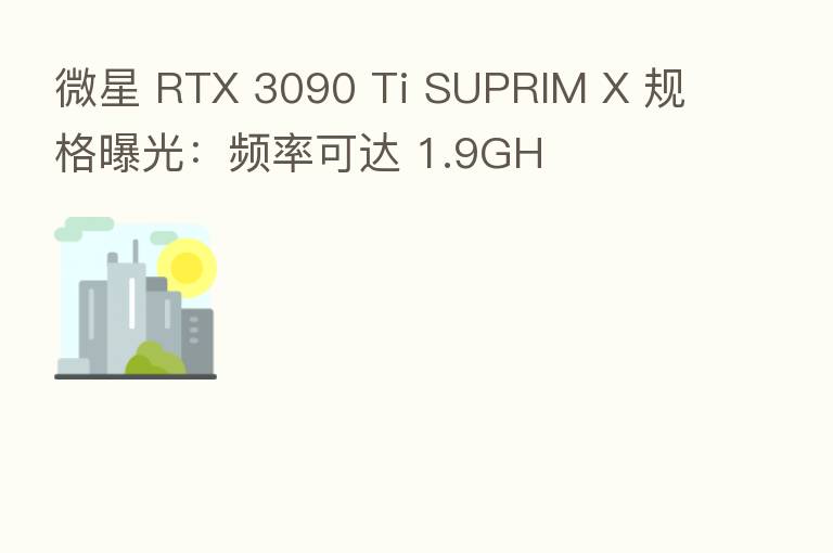 微星 RTX 3090 Ti SUPRIM X 规格曝光：频率可达 1.9GH