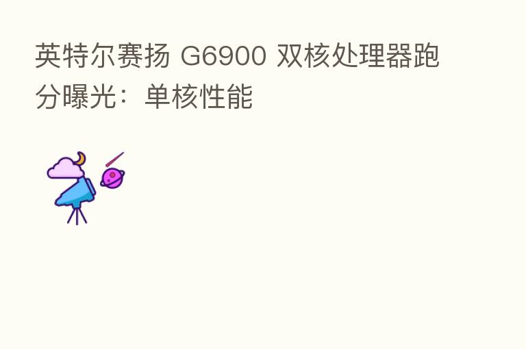 英特尔赛扬 G6900 双核处理器跑分曝光：单核性能