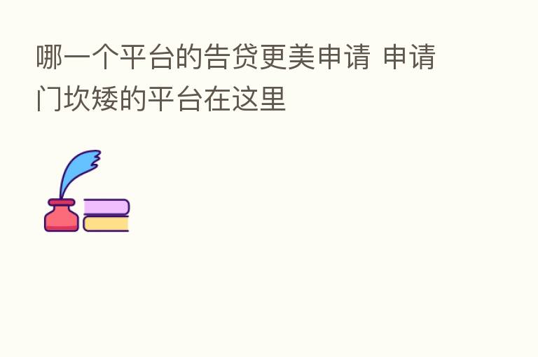 哪一个平台的告贷更美申请 申请门坎矮的平台在这里