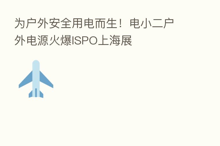 为户外安全用电而生！电小二户外电源火爆ISPO上海展