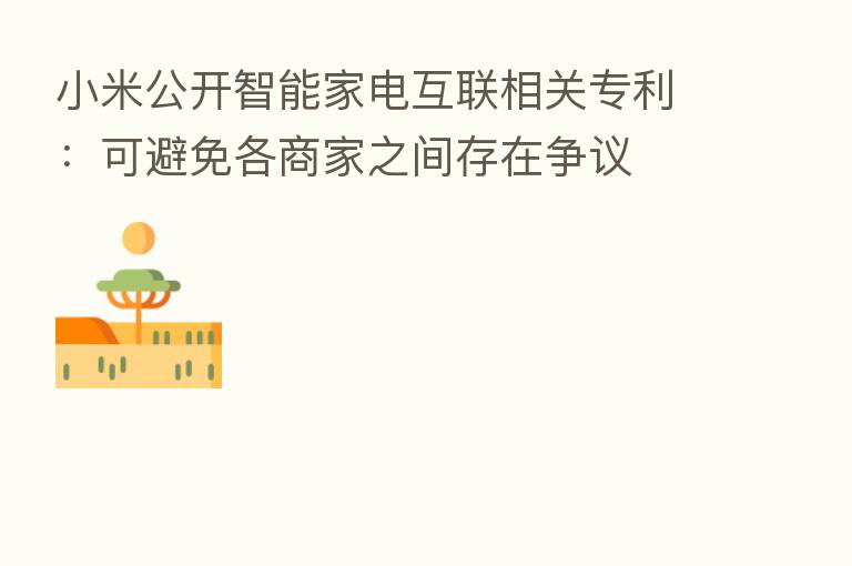 小米公开智能家电互联相关专利:可避免各商家之间存在争议
