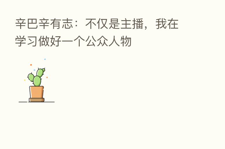 辛巴辛有志：不仅是      ，我在学习做好一个公众人物