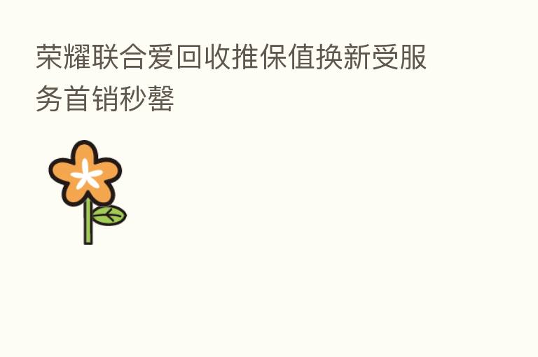 联合爱回收推保值换新受服务首销秒罄