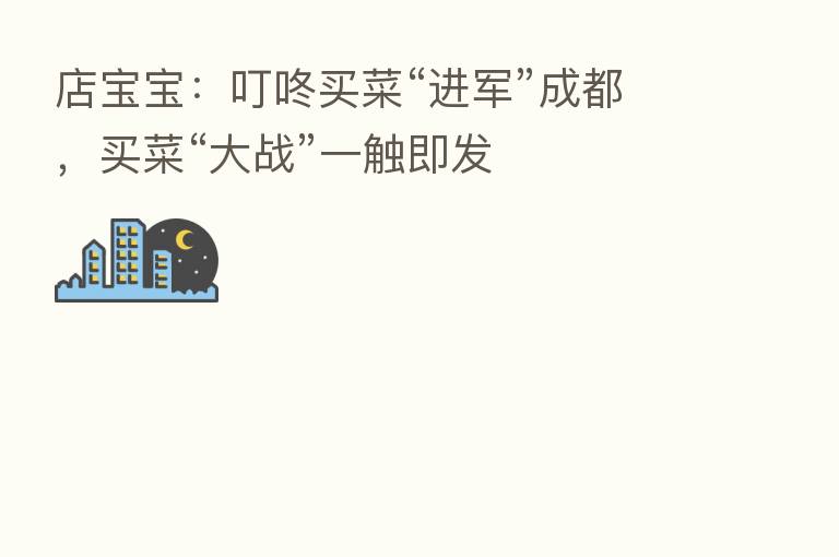 店宝宝：叮咚买菜“进军”成都，买菜“大战”一触即发