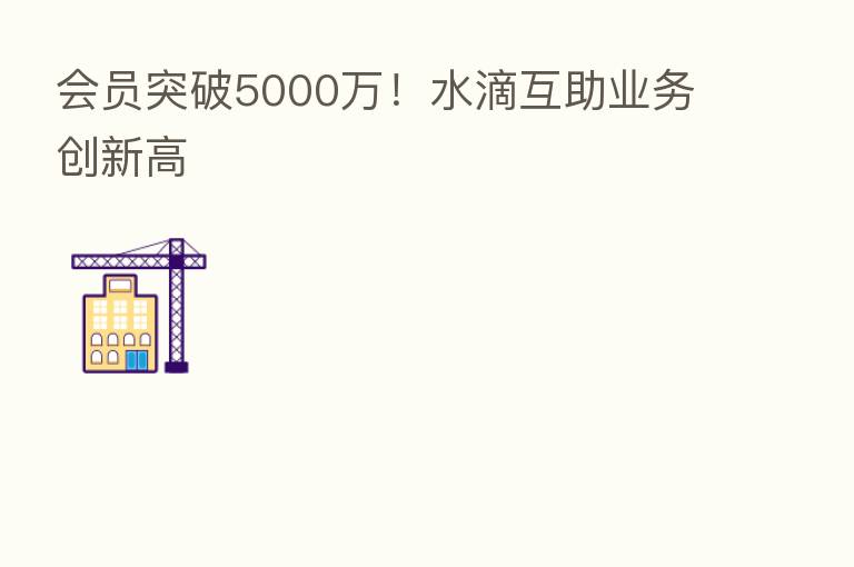会员突破5000万!水滴互助业务创新高