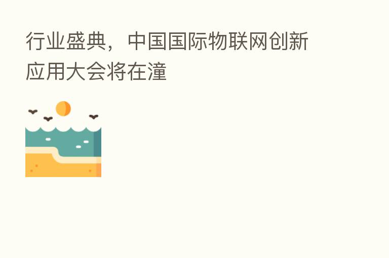 行业盛典，中国国际物联网创新应用大会将在潼