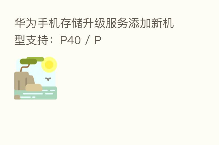 华为手机存储升级服务添加新机型支持:P40 / P