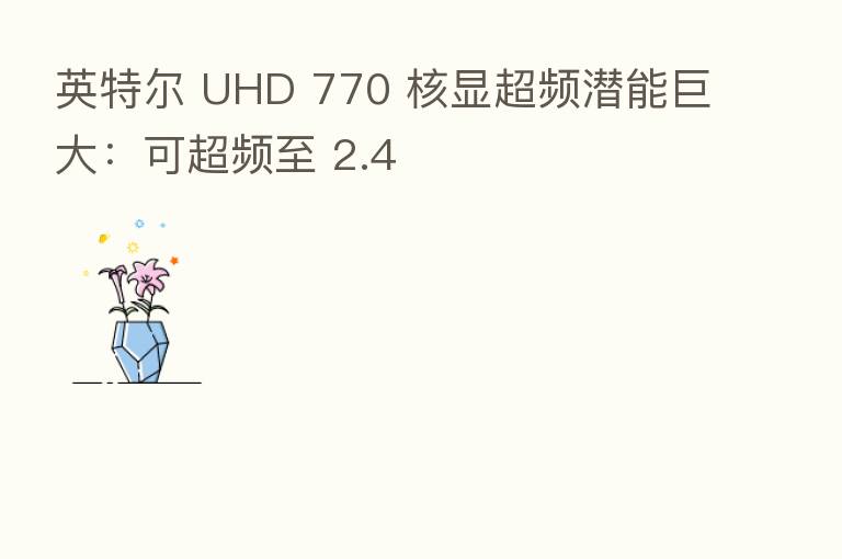 英特尔 UHD 770 核显超频潜能巨大：可超频至 2.4