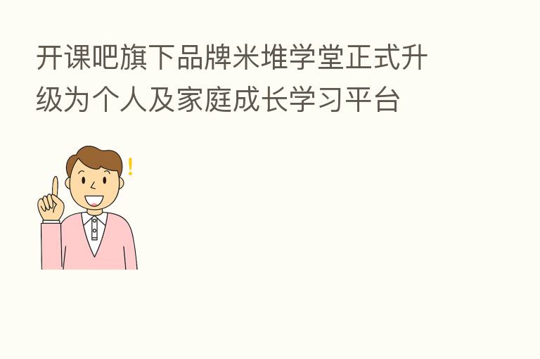 开课吧旗下品牌米堆学堂正式升级为个人及家庭成长学习平台