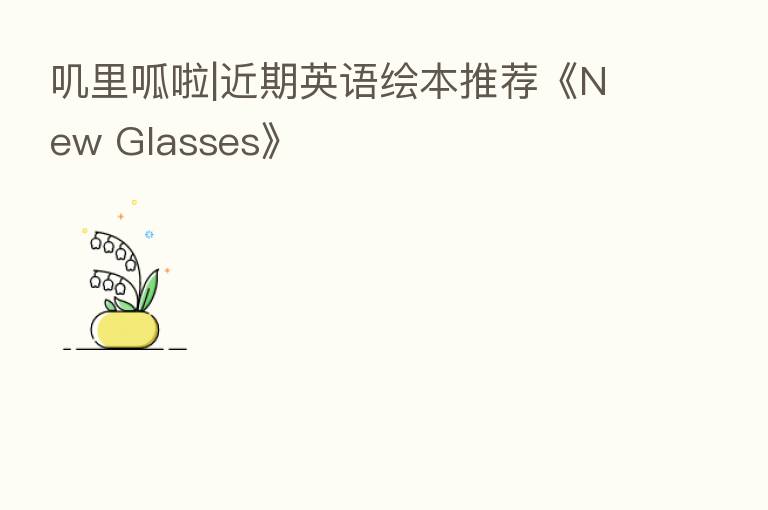 叽里呱啦|近期英语绘本推荐《New Glasses》