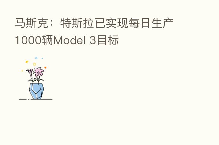 马斯克：特斯拉已实现每日生产1000辆Model 3目标