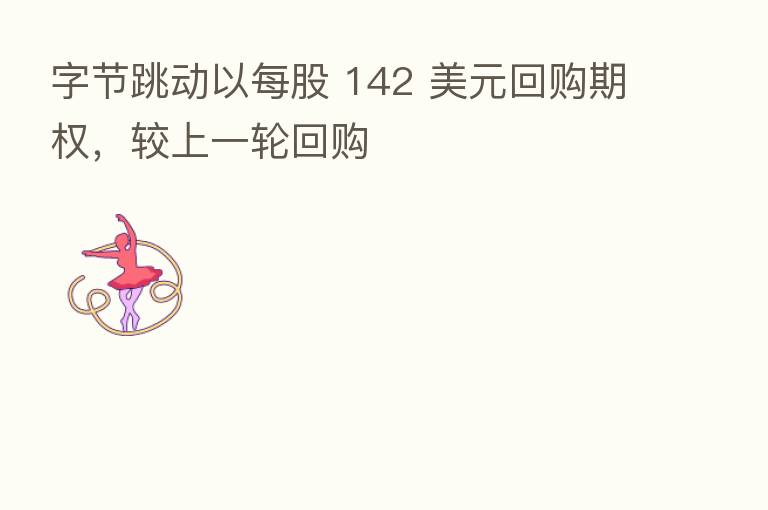 字节跳动以每股 142 美元回购期权,较上一轮回购