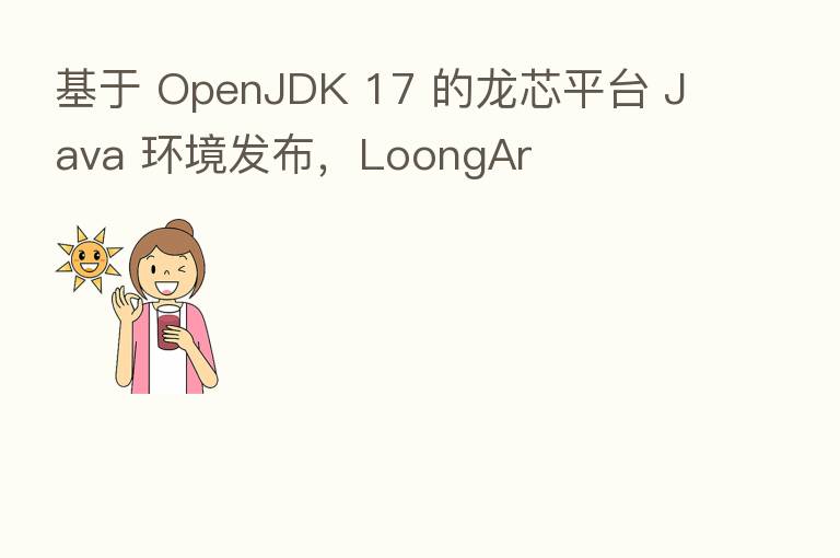 基于 OpenJDK 17 的龙芯平台 Java 环境发布，LoongAr