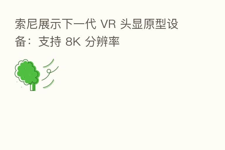 索尼展示下一代 VR 头显原型设备：支持 8K 分辨率