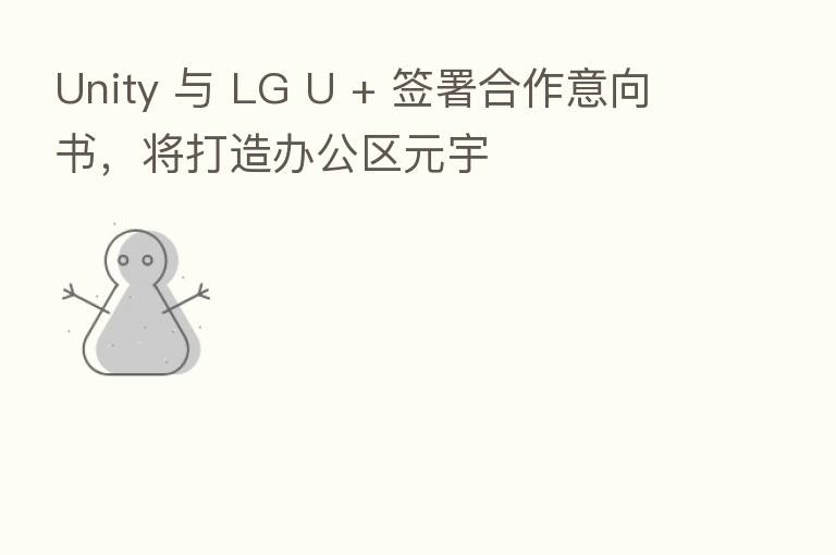 Unity 与 LG U + 签署合作意向书,将打造办公区元宇