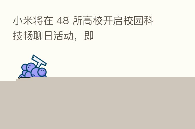 小米将在 48 所高校开启校园科技畅聊日活动，即