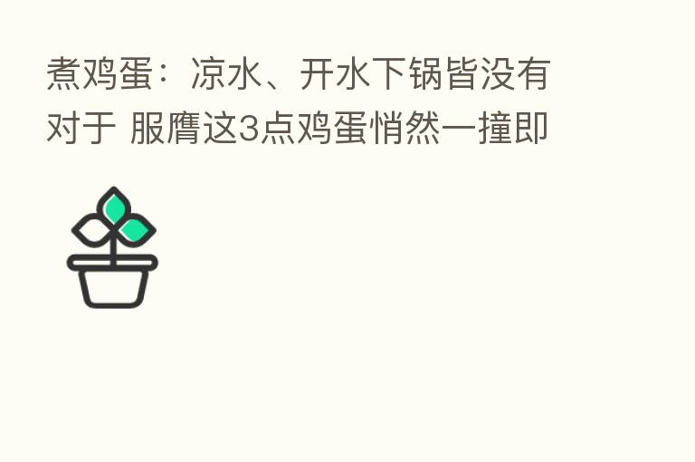 煮鸡蛋：凉水、开水下锅皆没有对于 服膺这3点鸡蛋悄然一撞即脱壳