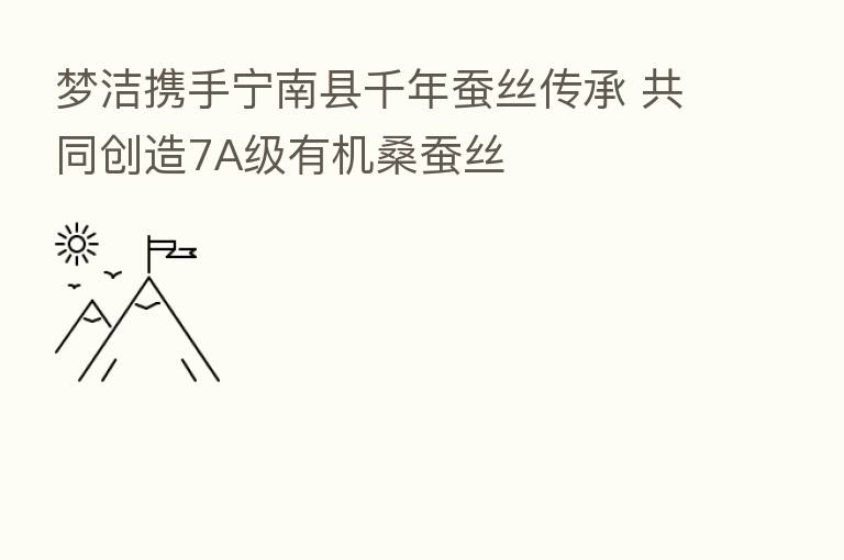 梦洁携手宁南县千年蚕丝传承 共同创造7A级有机桑蚕丝