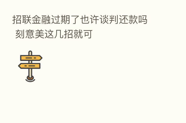 招联金融过期了也许谈判还款吗 刻意美这几招就可