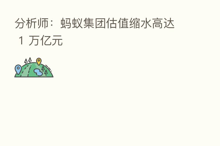 分析师：蚂蚁集团估值缩水高达 1 万亿元
