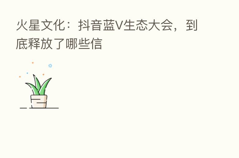 火星文化:抖音蓝V生态大会,到底释放了哪些信
