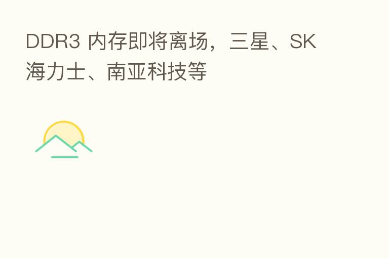 DDR3 内存即将离场，三星、SK 海力士、南亚科技等