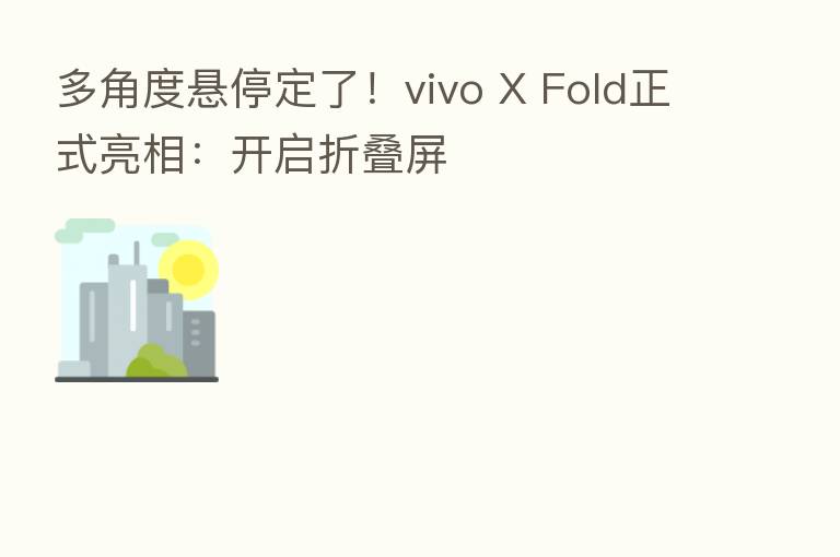 多角度悬停定了!vivo X Fold正式亮相:开启折叠屏