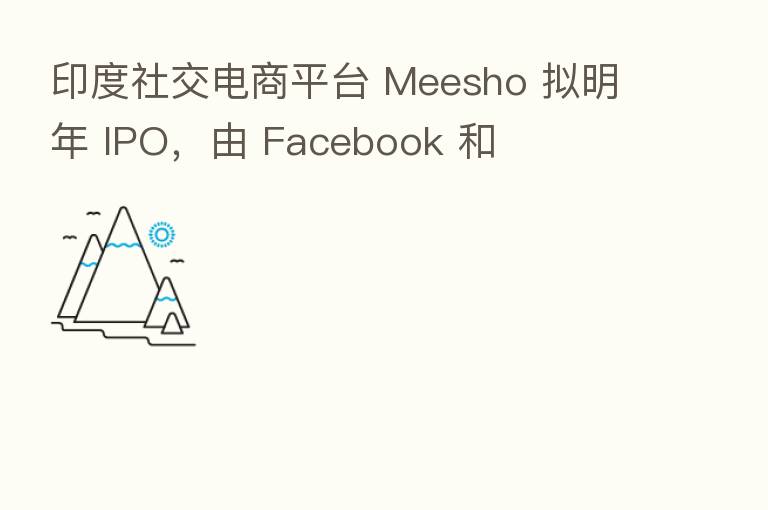 印度社交电商平台 Meesho 拟明年 IPO,由 Facebook 和