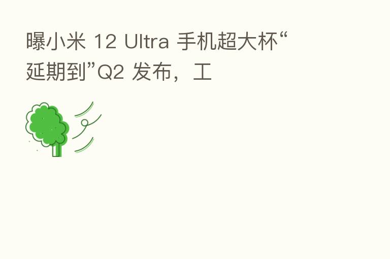 曝小米 12 Ultra 手机超大杯“延期到”Q2 发布，工