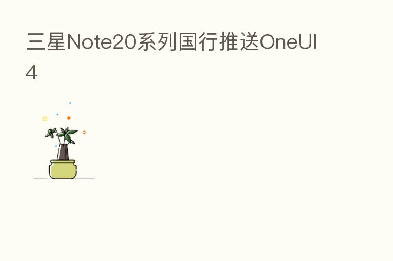 三星Note20系列国行推送OneUI 4