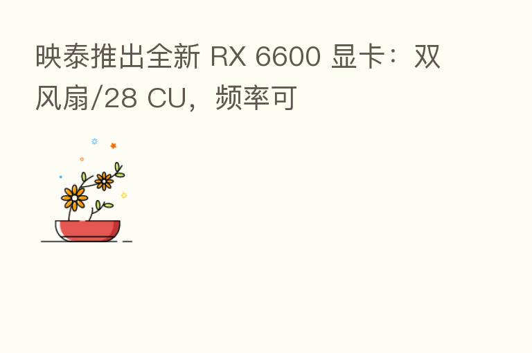 映泰推出全新 RX 6600 显卡：双风扇/28 CU，频率可
