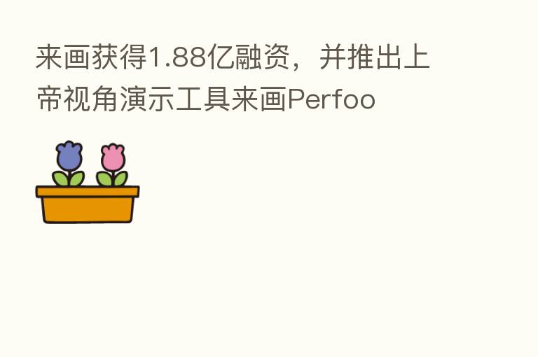 来画获得1.88亿融资，并推出上帝视角演示工具来画Perfoo