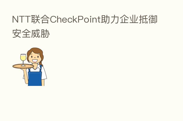 NTT联合CheckPoint助力企业抵御安全威胁