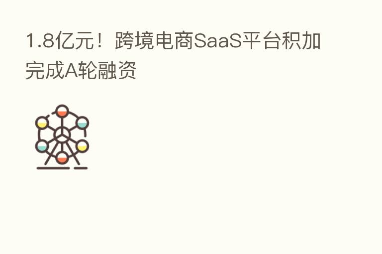 1.8亿元!跨境电商SaaS平台积加完成A轮融资