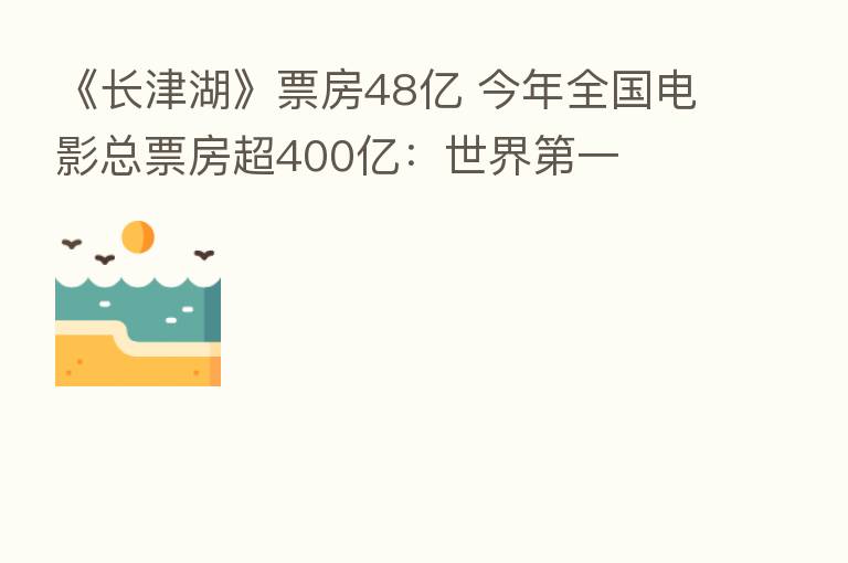 《长津湖》票房48亿 今年全国电影总票房超400亿:世界 一