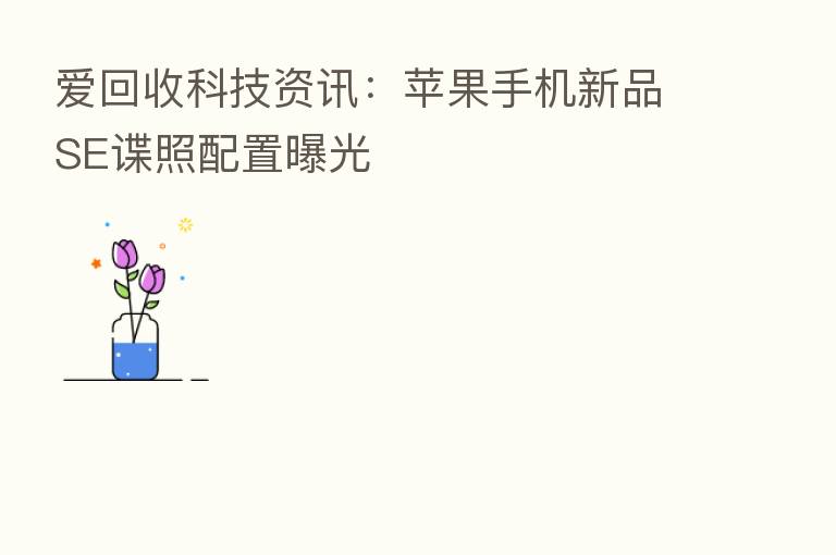 爱回收科技资讯:苹果手机新品SE谍照配置曝光